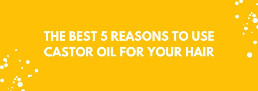 the best 5 reasons to use castor oil for your hair