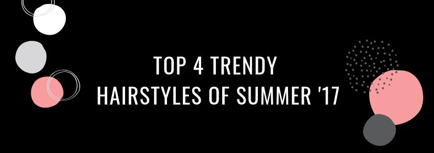 top 4 trendy hairstyles of summer 2017