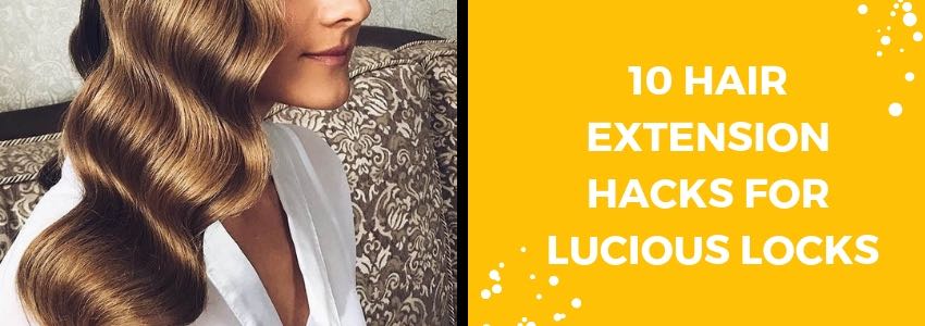 10 Hair Extension Hacks for Lucious Locks