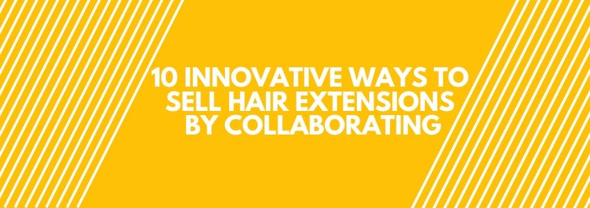 10 innovative ways to sell hair extensions by collaborating