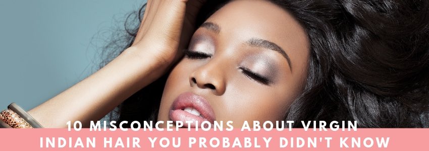 10 misconceptions about virgin indian hair