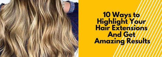 10 ways to highlight your hair extensions and get amazing results