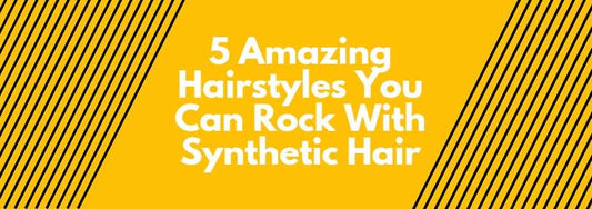 5 amazing hairstyles you can rock with synthetic hair