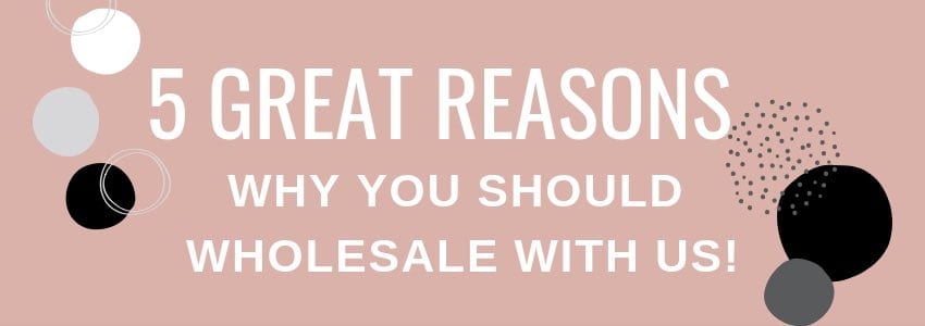 5 great reasons why you should wholesale with us