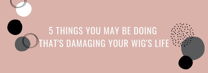 5 things you may be doing thats damaging your wig's life