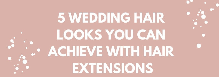 5 Wedding Hair Looks You Can Achieve With Hair Extensions