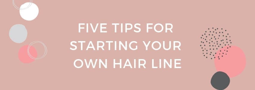 Five Tips for Starting Your Own Hair Line
