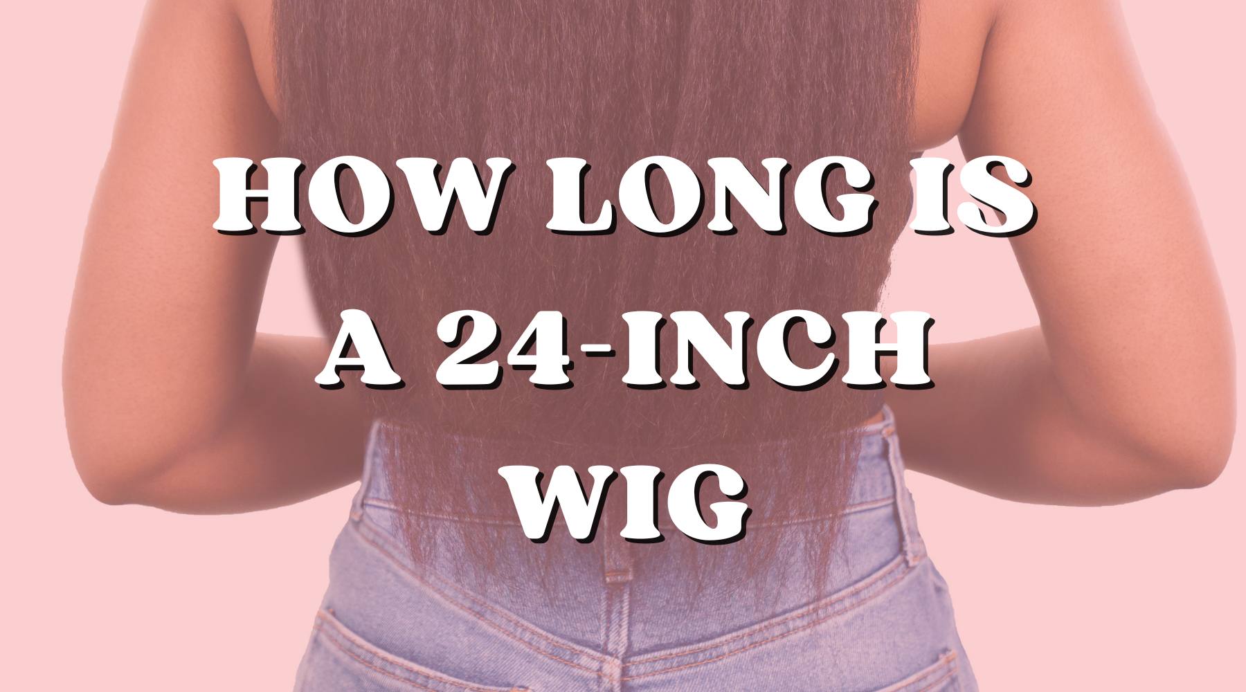 How Long Is a 24 Inch Wig for Every Hair Texture - Private Label
