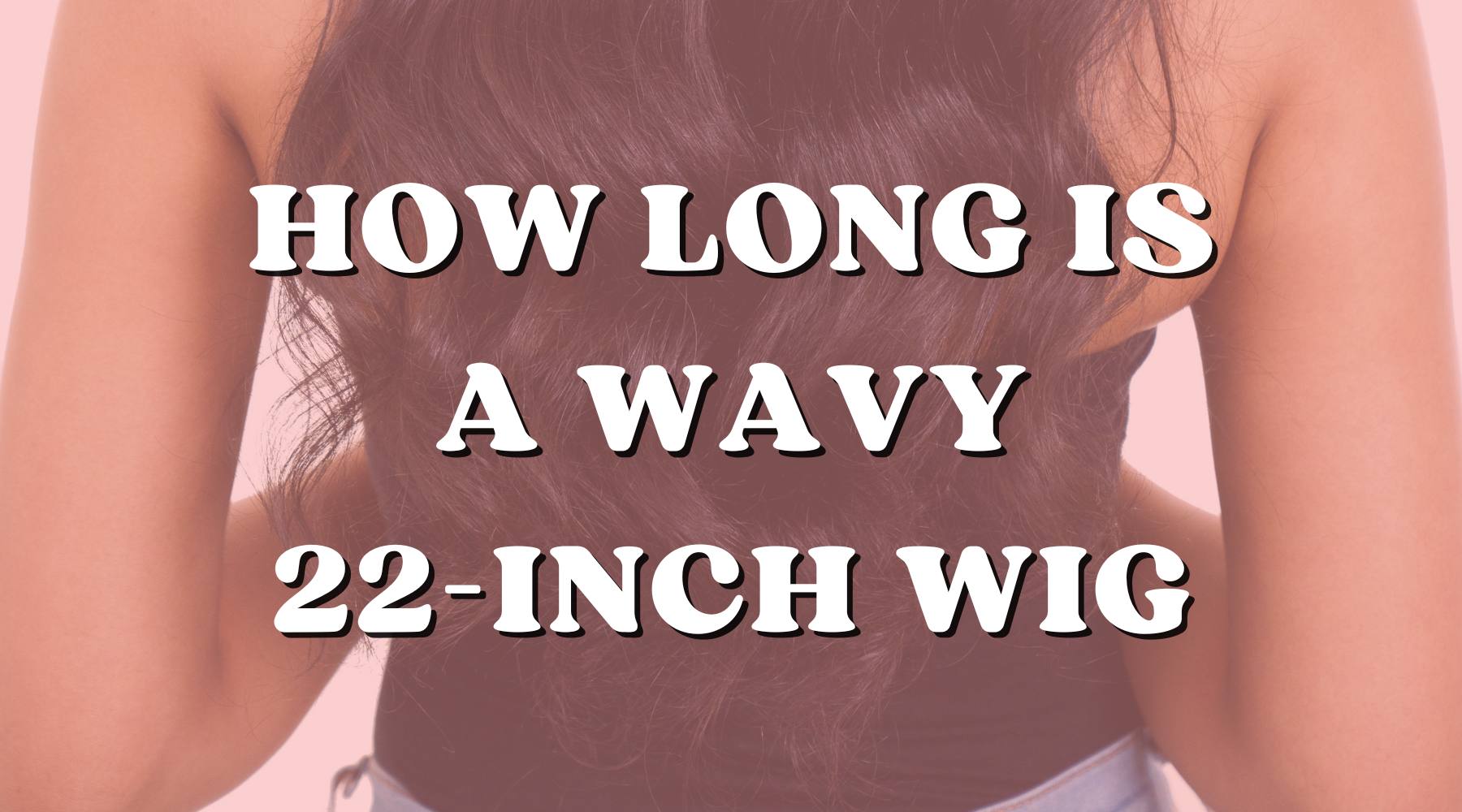 How Long Is a 22 Inch Wig In a Wavy Texture - Private Label