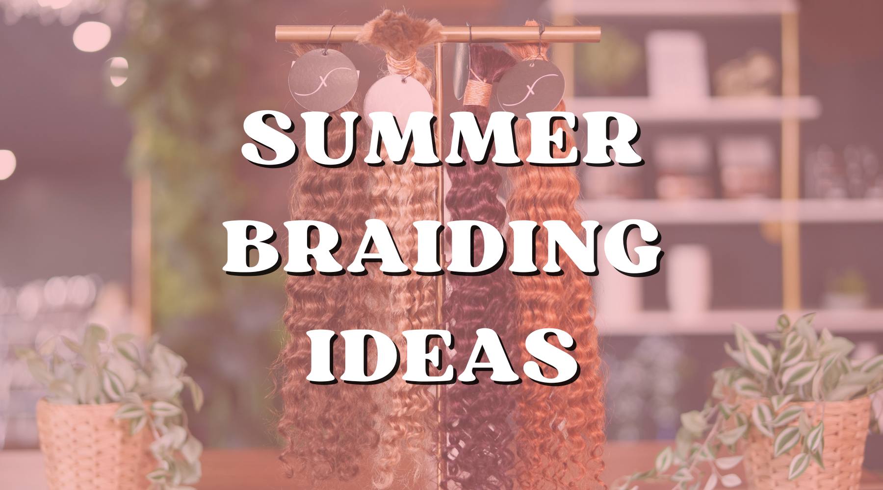 Simple Braid Hairstyles Perfect for the Summer - Private Label