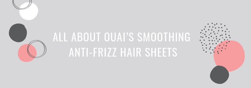 all about ouai's smoothing anti frizz hair sheets