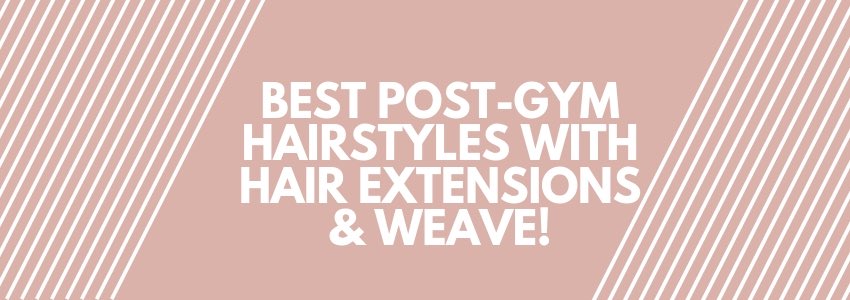 best post-gym hairstyles with hair extensions and weave