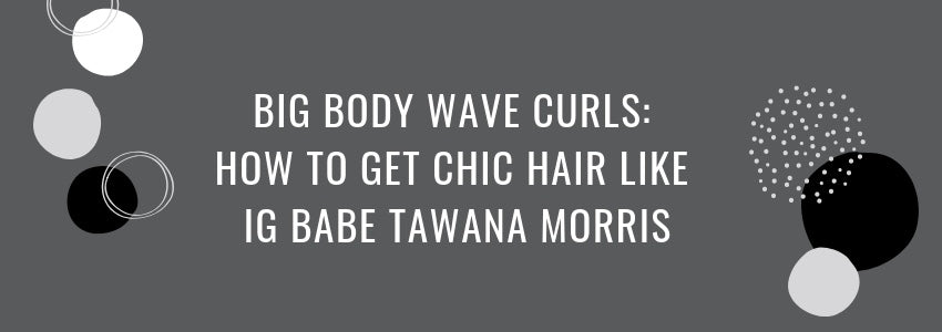 big body wave curls how to get chic hair like ig babe tawana morris