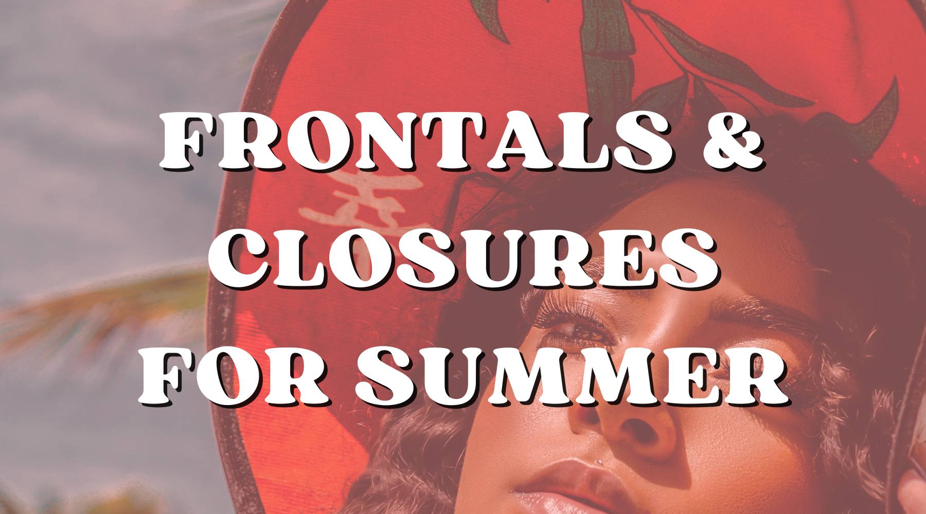 Frontal or Closure: Which One Is Better for Summertime? - Private Label