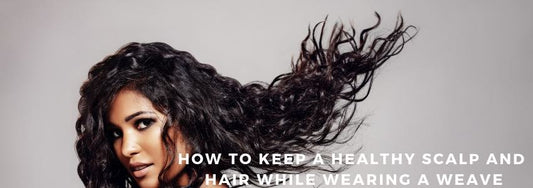 how to keep a healthy scalp and hair while wearing a weave