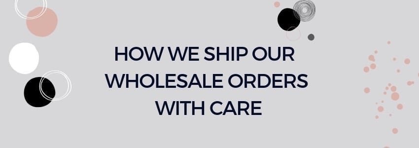 how we ship our wholesale orders with care