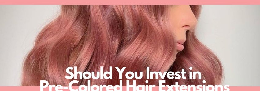 should you invest in pre-colored hair extensions