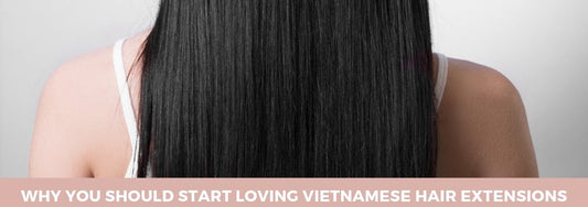 why you should start loving vietnamese hair extensions