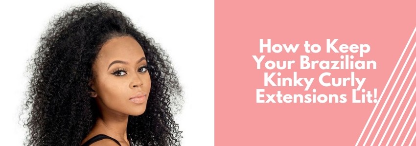 how to keep your brazilian kinky curly extensions lit