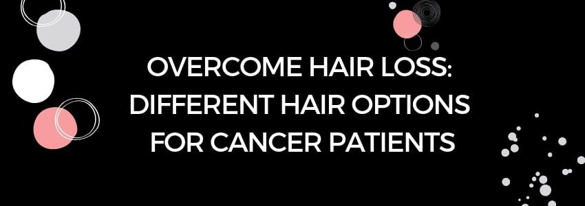 overcome hair loss different hair options for cancer patients