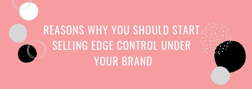 reasons why you should start selling edge control under your brand
