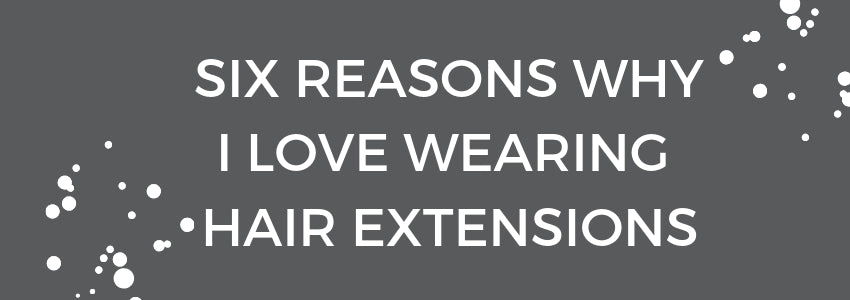 six reasons why I love wearing hair extensions