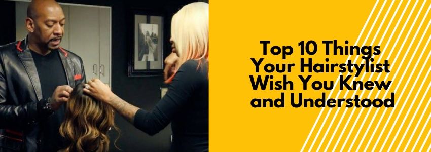 top 10 things your hairstylist wish you knew and understood