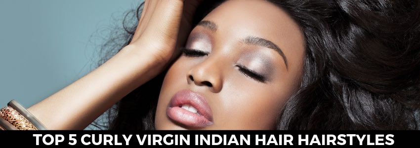 top 5 curly virgin indian hair hairstyles