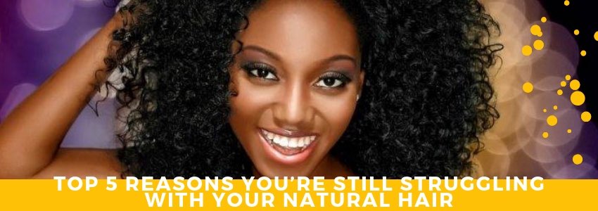 top 5 reasons you're still struggling with your natural hair
