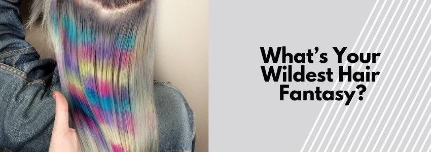whats your wildest hair fantasy